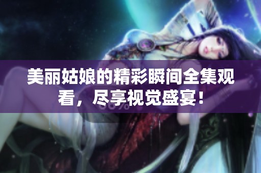 美丽姑娘的精彩瞬间全集观看，尽享视觉盛宴！