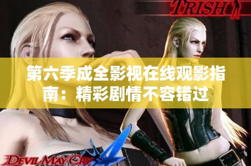第六季成全影视在线观影指南：精彩剧情不容错过