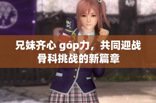 兄妹齐心 góp力，共同迎战骨科挑战的新篇章