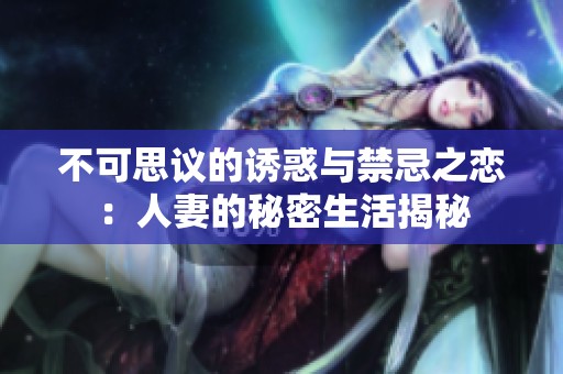 不可思议的诱惑与禁忌之恋：人妻的秘密生活揭秘