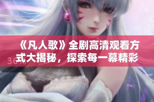 《凡人歌》全剧高清观看方式大揭秘，探索每一幕精彩瞬间