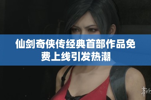仙剑奇侠传经典首部作品免费上线引发热潮