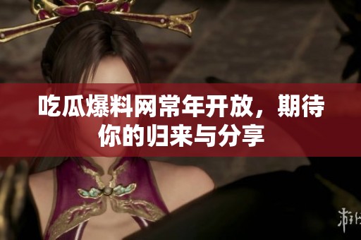 吃瓜爆料网常年开放，期待你的归来与分享