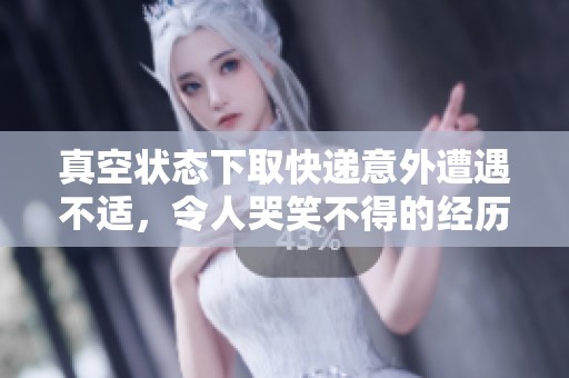 真空状态下取快递意外遭遇不适，令人哭笑不得的经历