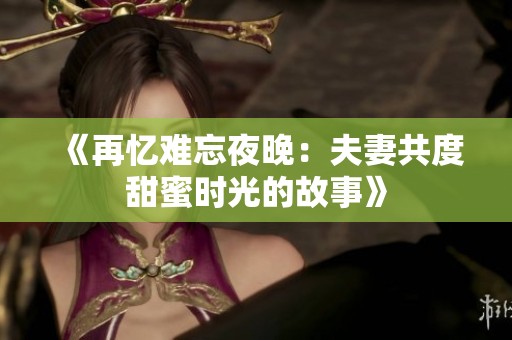 《再忆难忘夜晚：夫妻共度甜蜜时光的故事》