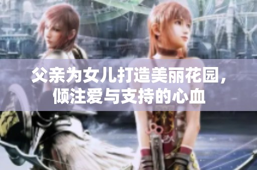 父亲为女儿打造美丽花园，倾注爱与支持的心血