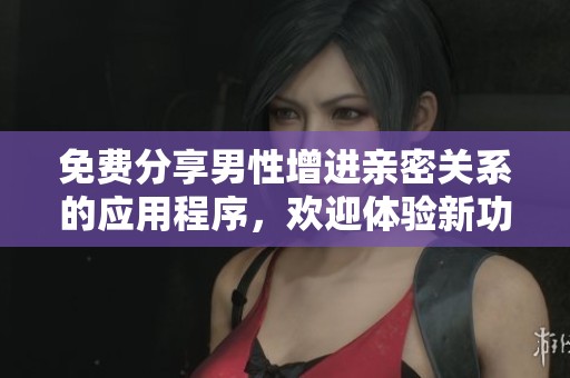 免费分享男性增进亲密关系的应用程序，欢迎体验新功能