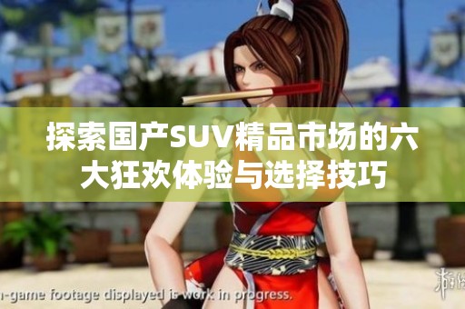 探索国产SUV精品市场的六大狂欢体验与选择技巧