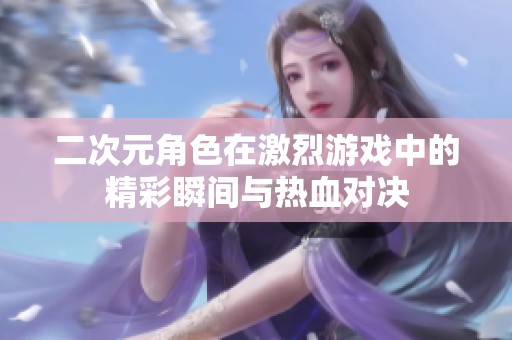 二次元角色在激烈游戏中的精彩瞬间与热血对决
