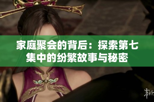 家庭聚会的背后：探索第七集中的纷繁故事与秘密