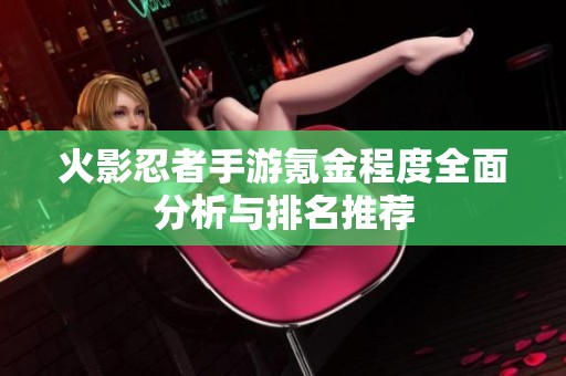 火影忍者手游氪金程度全面分析与排名推荐
