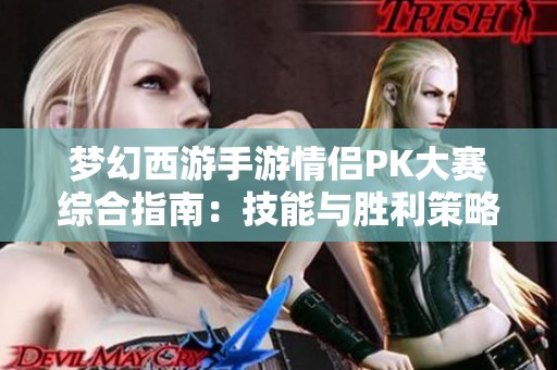 梦幻西游手游情侣PK大赛综合指南：技能与胜利策略解析
