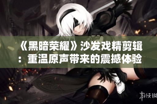 《黑暗荣耀》沙发戏精剪辑：重温原声带来的震撼体验