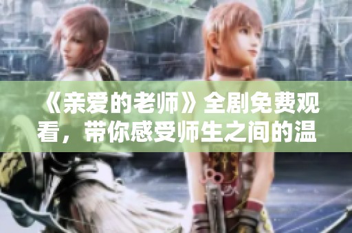 《亲爱的老师》全剧免费观看，带你感受师生之间的温馨故事