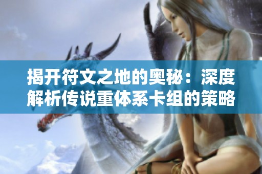 揭开符文之地的奥秘：深度解析传说重体系卡组的策略与玩法