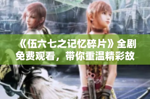《伍六七之记忆碎片》全剧免费观看，带你重温精彩故事