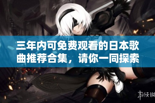 三年内可免费观看的日本歌曲推荐合集，请你一同探索