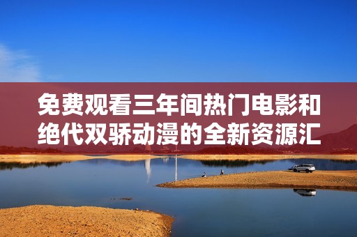免费观看三年间热门电影和绝代双骄动漫的全新资源汇总
