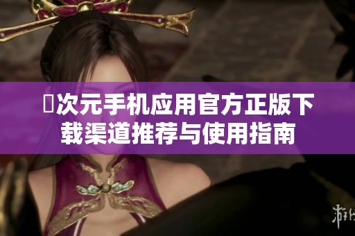 囧次元手机应用官方正版下载渠道推荐与使用指南