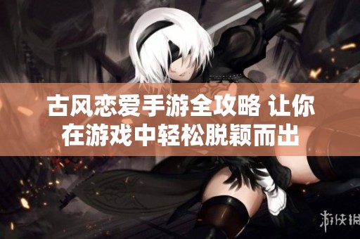 古风恋爱手游全攻略 让你在游戏中轻松脱颖而出
