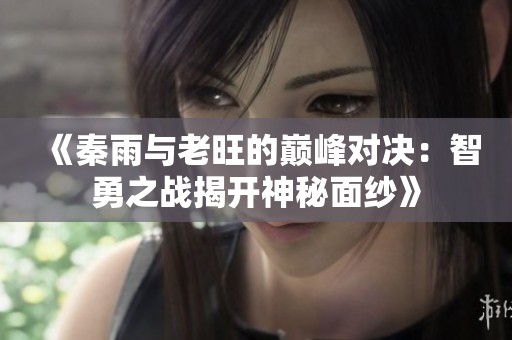 《秦雨与老旺的巅峰对决：智勇之战揭开神秘面纱》