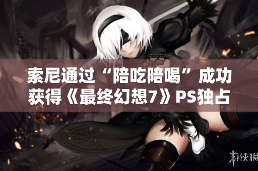 索尼通过“陪吃陪喝”成功获得《最终幻想7》PS独占权
