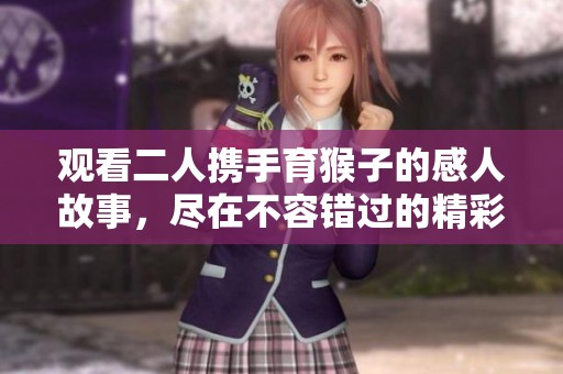 观看二人携手育猴子的感人故事，尽在不容错过的精彩影片