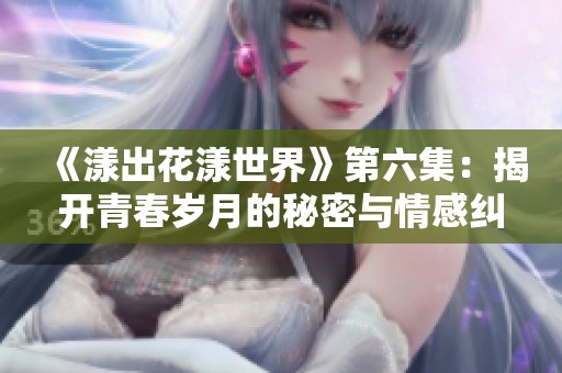 《漾出花漾世界》第六集：揭开青春岁月的秘密与情感纠葛
