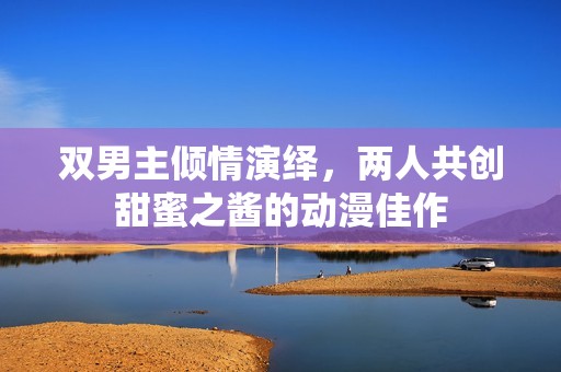 双男主倾情演绎，两人共创甜蜜之酱的动漫佳作