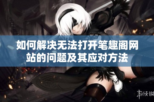 如何解决无法打开笔趣阁网站的问题及其应对方法