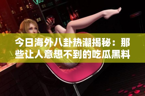 今日海外八卦热潮揭秘：那些让人意想不到的吃瓜黑料