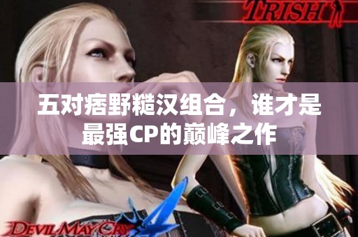 五对痞野糙汉组合，谁才是最强CP的巅峰之作