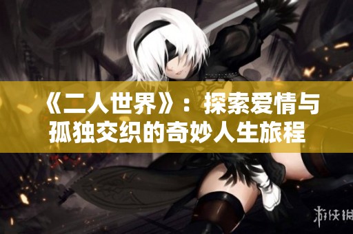 《二人世界》：探索爱情与孤独交织的奇妙人生旅程