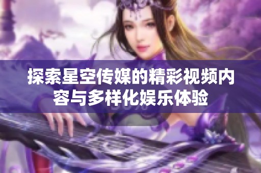 探索星空传媒的精彩视频内容与多样化娱乐体验