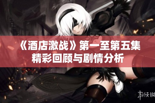 《酒店激战》第一至第五集精彩回顾与剧情分析