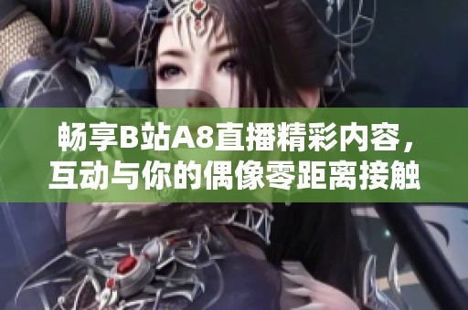 畅享B站A8直播精彩内容，互动与你的偶像零距离接触！