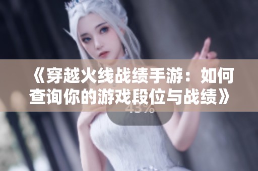 《穿越火线战绩手游：如何查询你的游戏段位与战绩》
