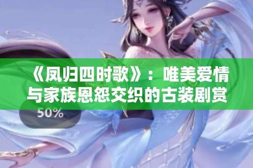 《凤归四时歌》：唯美爱情与家族恩怨交织的古装剧赏析