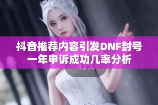抖音推荐内容引发DNF封号一年申诉成功几率分析