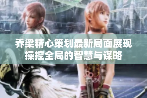 乔梁精心策划最新局面展现操控全局的智慧与谋略