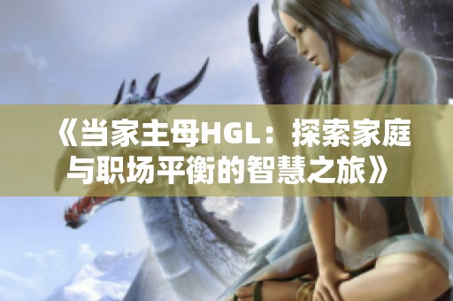 《当家主母HGL：探索家庭与职场平衡的智慧之旅》