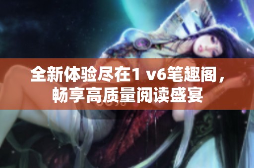 全新体验尽在1 v6笔趣阁，畅享高质量阅读盛宴