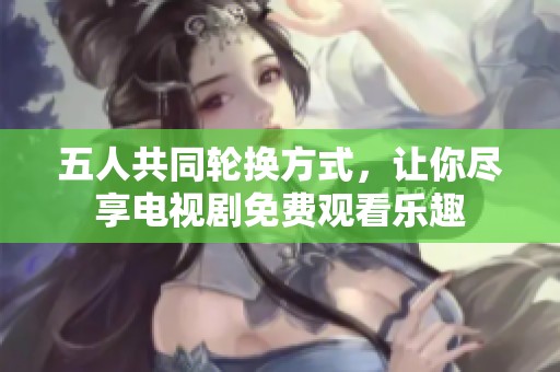 五人共同轮换方式，让你尽享电视剧免费观看乐趣