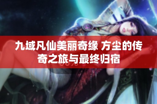 九域凡仙美丽奇缘 方尘的传奇之旅与最终归宿
