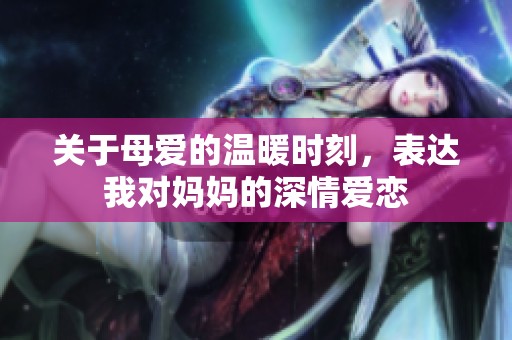 关于母爱的温暖时刻，表达我对妈妈的深情爱恋