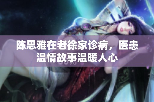 陈思雅在老徐家诊病，医患温情故事温暖人心