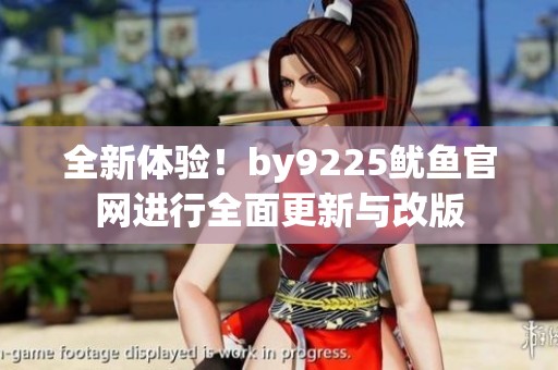 全新体验！by9225鱿鱼官网进行全面更新与改版