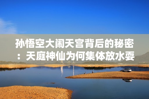 孙悟空大闹天宫背后的秘密：天庭神仙为何集体放水耍猴