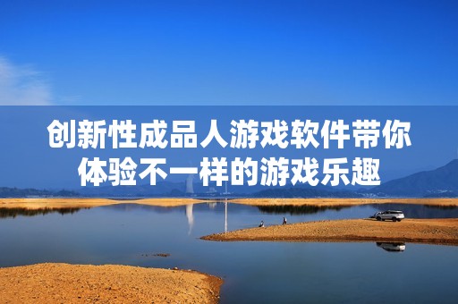 创新性成品人游戏软件带你体验不一样的游戏乐趣