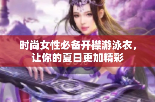 时尚女性必备开襟游泳衣，让你的夏日更加精彩